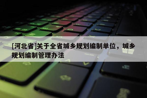 [河北省]關于全省城鄉規劃編制單位，城鄉規劃編制管理辦法