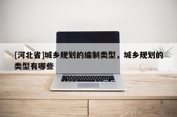 [河北省]城鄉規劃的編制類型，城鄉規劃的類型有哪些