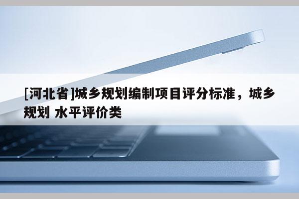 [河北省]城鄉規劃編制項目評分標準，城鄉規劃 水平評價類