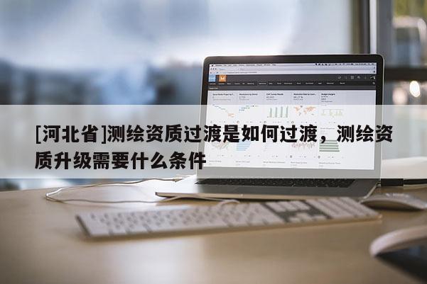 [河北省]測繪資質過渡是如何過渡，測繪資質升級需要什么條件