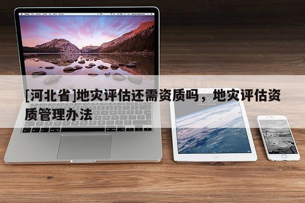 [河北省]地災評估還需資質嗎，地災評估資質管理辦法