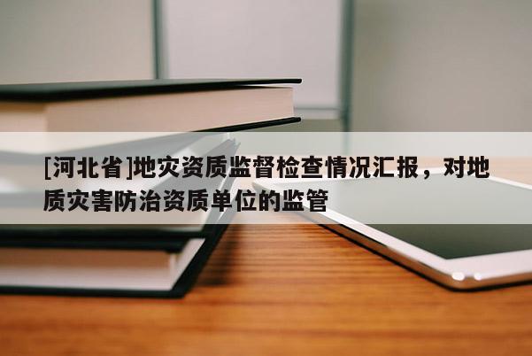 [河北省]地災資質監督檢查情況匯報，對地質災害防治資質單位的監管