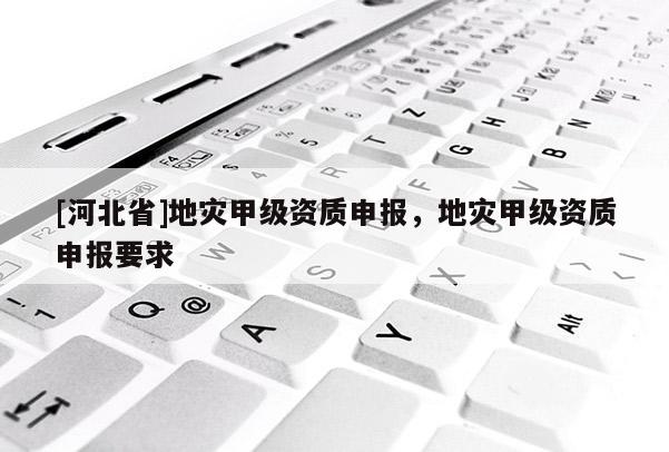 [河北省]地災(zāi)甲級(jí)資質(zhì)申報(bào)，地災(zāi)甲級(jí)資質(zhì)申報(bào)要求