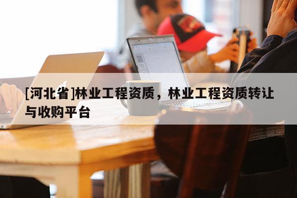 [河北省]林業工程資質，林業工程資質轉讓與收購平臺