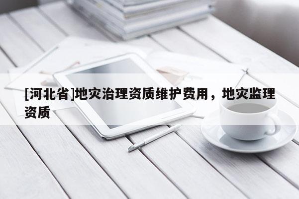 [河北省]地災治理資質維護費用，地災監理資質