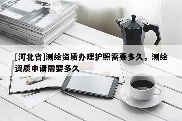 [河北省]測繪資質辦理護照需要多久，測繪資質申請需要多久