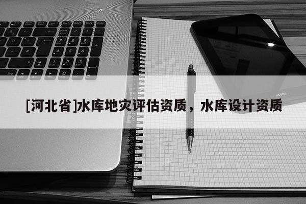 [河北省]水庫地災評估資質，水庫設計資質