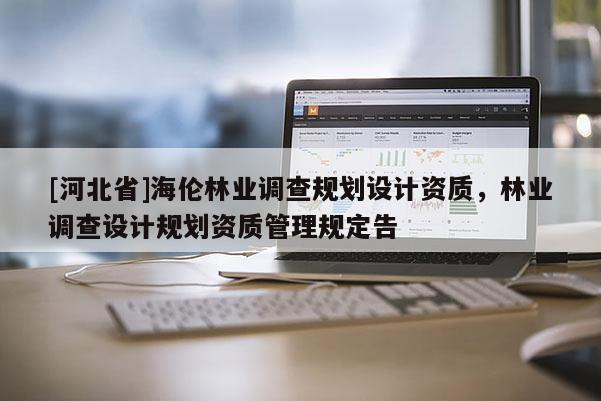 [河北省]海倫林業(yè)調(diào)查規(guī)劃設(shè)計(jì)資質(zhì)，林業(yè)調(diào)查設(shè)計(jì)規(guī)劃資質(zhì)管理規(guī)定告