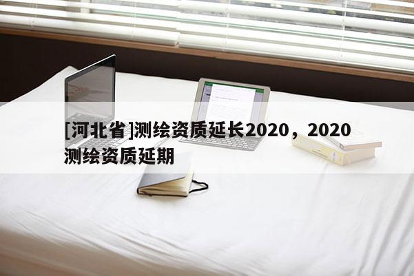 [河北省]測(cè)繪資質(zhì)延長2020，2020測(cè)繪資質(zhì)延期