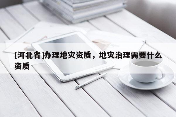 [河北省]辦理地災資質，地災治理需要什么資質