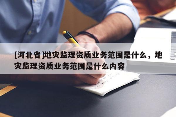 [河北省]地災監理資質業務范圍是什么，地災監理資質業務范圍是什么內容