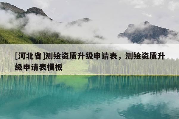 [河北省]測繪資質升級申請表，測繪資質升級申請表模板