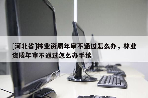 [河北省]林業(yè)資質(zhì)年審不通過怎么辦，林業(yè)資質(zhì)年審不通過怎么辦手續(xù)