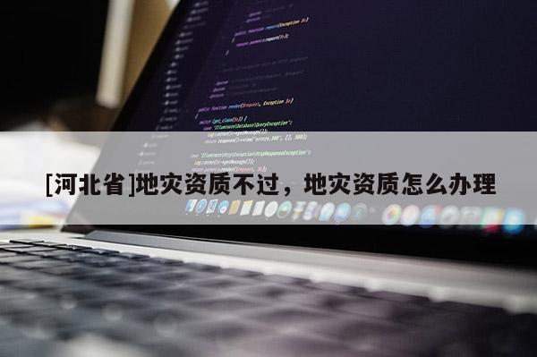 [河北省]地災資質不過，地災資質怎么辦理
