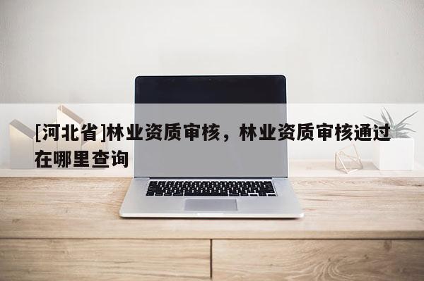 [河北省]林業資質審核，林業資質審核通過在哪里查詢