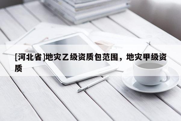 [河北省]地災(zāi)乙級(jí)資質(zhì)包范圍，地災(zāi)甲級(jí)資質(zhì)