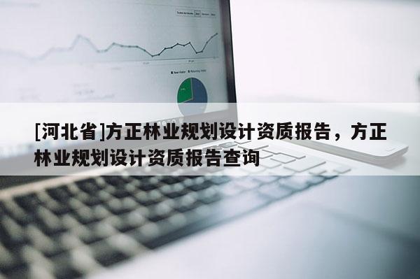 [河北省]方正林業規劃設計資質報告，方正林業規劃設計資質報告查詢