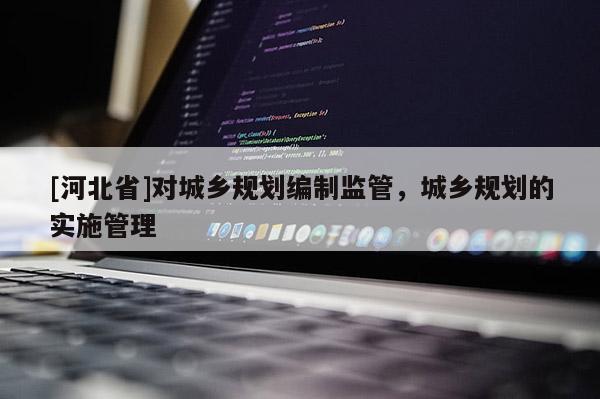 [河北省]對城鄉規劃編制監管，城鄉規劃的實施管理