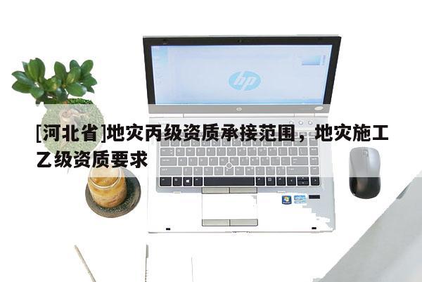 [河北省]地災(zāi)丙級(jí)資質(zhì)承接范圍，地災(zāi)施工乙級(jí)資質(zhì)要求
