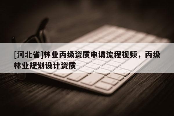 [河北省]林業(yè)丙級(jí)資質(zhì)申請(qǐng)流程視頻，丙級(jí)林業(yè)規(guī)劃設(shè)計(jì)資質(zhì)