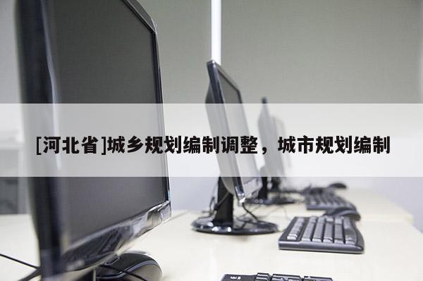 [河北省]城鄉(xiāng)規(guī)劃編制調(diào)整，城市規(guī)劃編制