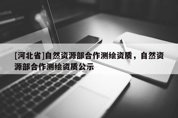 [河北省]自然資源部合作測繪資質，自然資源部合作測繪資質公示