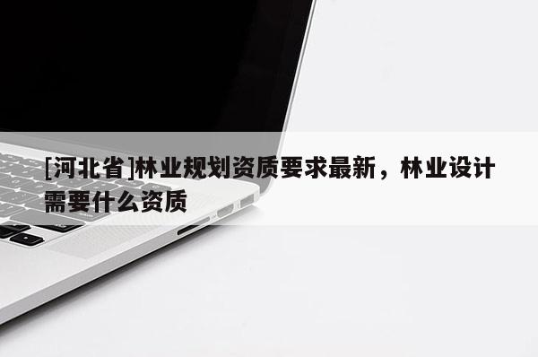 [河北省]林業規劃資質要求最新，林業設計需要什么資質
