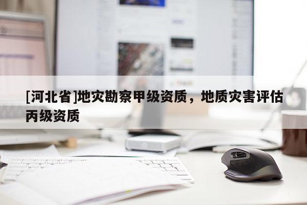 [河北省]地災勘察甲級資質，地質災害評估丙級資質