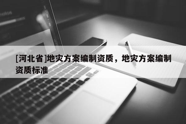[河北省]地災方案編制資質，地災方案編制資質標準