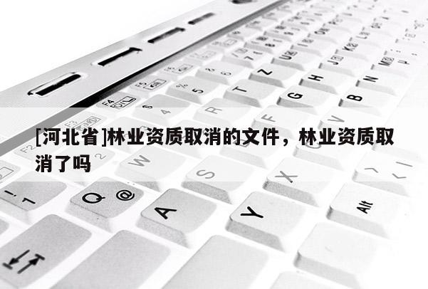 [河北省]林業資質取消的文件，林業資質取消了嗎
