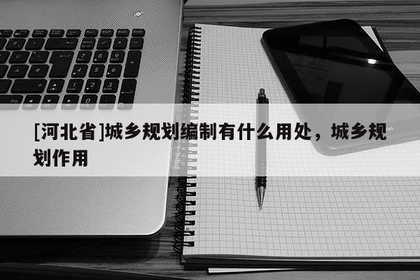 [河北省]城鄉規劃編制有什么用處，城鄉規劃作用