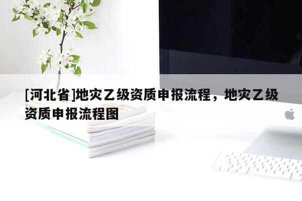 [河北省]地災乙級資質申報流程，地災乙級資質申報流程圖