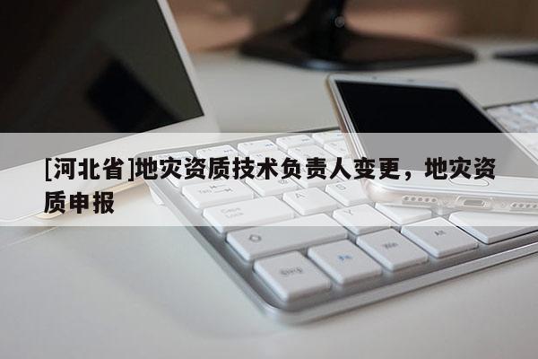 [河北省]地災資質技術負責人變更，地災資質申報