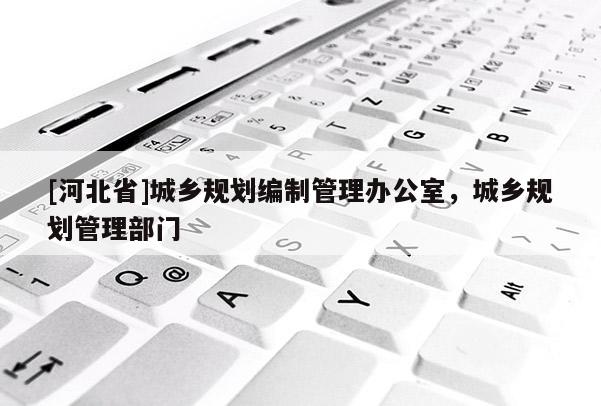 [河北省]城鄉規劃編制管理辦公室，城鄉規劃管理部門