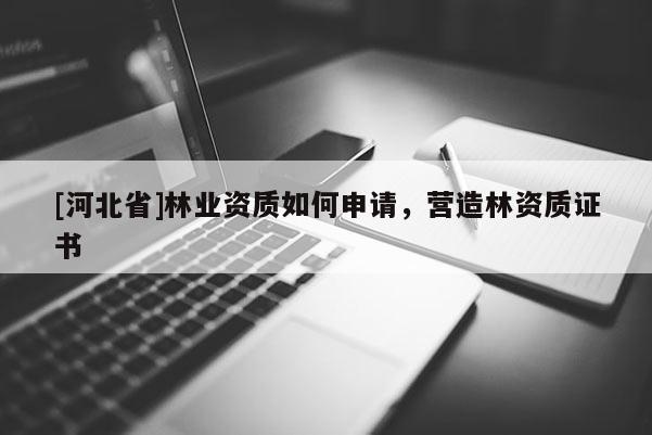 [河北省]林業(yè)資質(zhì)如何申請，營造林資質(zhì)證書