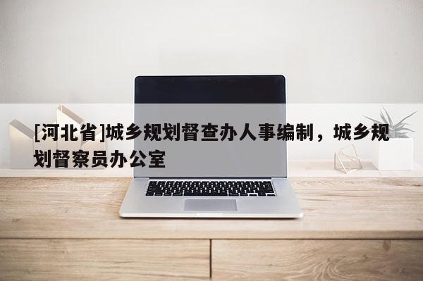 [河北省]城鄉規劃督查辦人事編制，城鄉規劃督察員辦公室