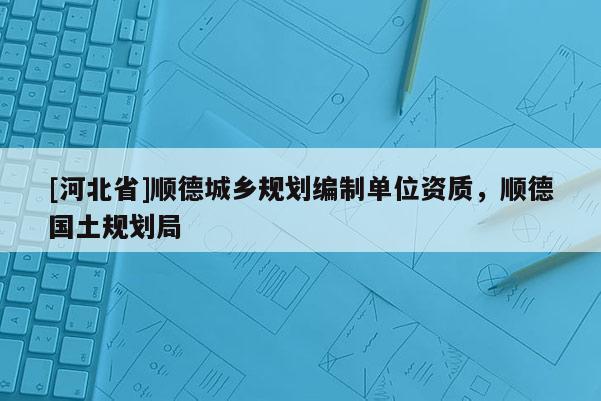 [河北省]順德城鄉(xiāng)規(guī)劃編制單位資質(zhì)，順德國土規(guī)劃局