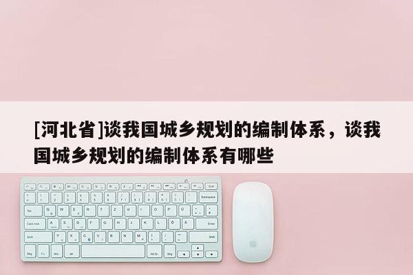 [河北省]談我國城鄉(xiāng)規(guī)劃的編制體系，談我國城鄉(xiāng)規(guī)劃的編制體系有哪些