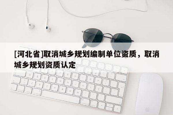 [河北省]取消城鄉規劃編制單位資質，取消城鄉規劃資質認定