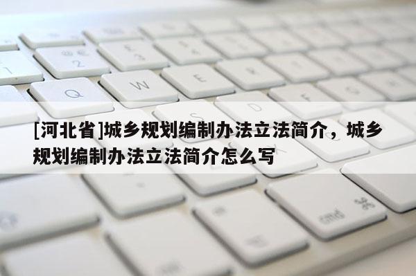 [河北省]城鄉規劃編制辦法立法簡介，城鄉規劃編制辦法立法簡介怎么寫
