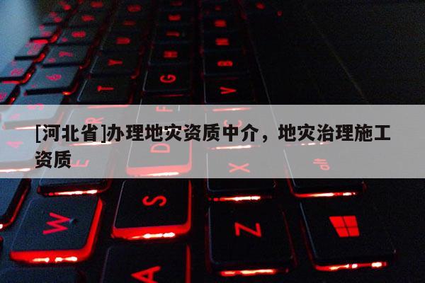 [河北省]辦理地災資質中介，地災治理施工資質