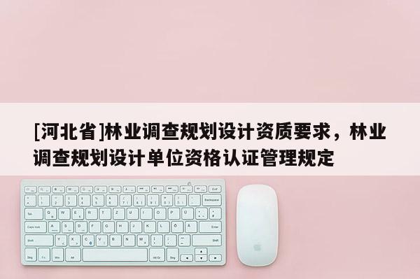 [河北省]林業調查規劃設計資質要求，林業調查規劃設計單位資格認證管理規定
