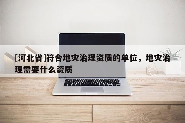 [河北省]符合地災治理資質的單位，地災治理需要什么資質