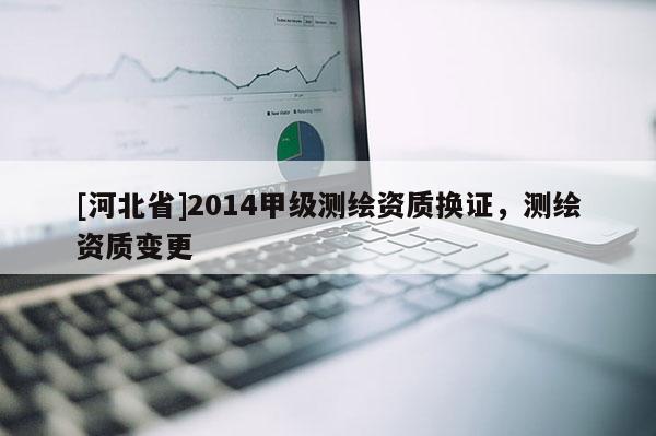 [河北省]2014甲級測繪資質換證，測繪資質變更