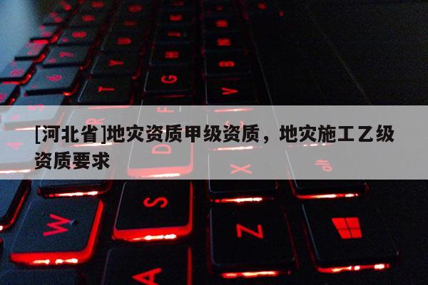 [河北省]地災資質甲級資質，地災施工乙級資質要求
