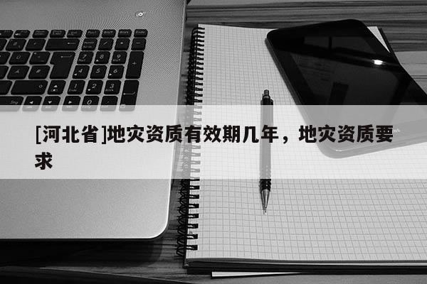 [河北省]地災資質有效期幾年，地災資質要求