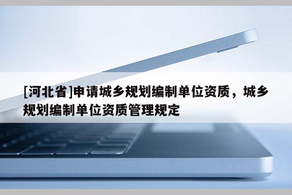 [河北省]申請城鄉規劃編制單位資質，城鄉規劃編制單位資質管理規定