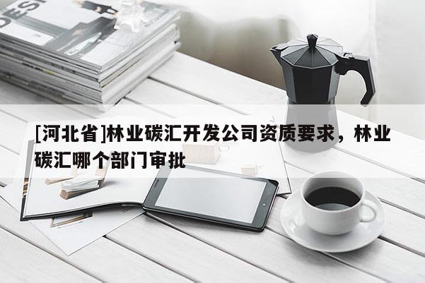 [河北省]林業碳匯開發公司資質要求，林業碳匯哪個部門審批