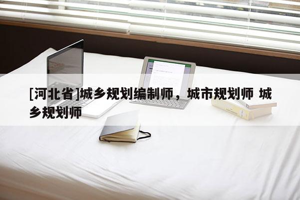[河北省]城鄉規劃編制師，城市規劃師 城鄉規劃師