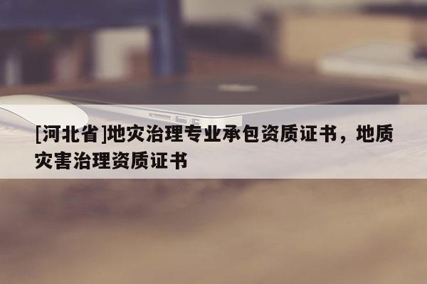 [河北省]地災治理專業承包資質證書，地質災害治理資質證書